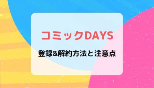 【画像付き解説】コミックDAYSの登録&解約方法と注意点まとめ
